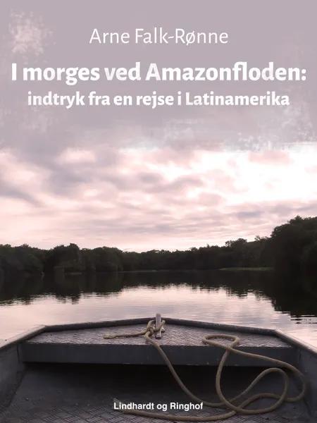 I morges ved Amazonfloden. Indtryk fra en rejse i Latinamerika af Arne Falk-Rønne