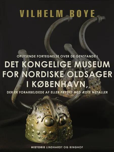 Oplysende fortegnelse over de genstande i Det Kongelige Museum for nordiske oldsager i København, der er forarbejdede af eller prydet med ædle metalle af Vilhelm Boye
