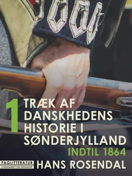 Træk af danskhedens historie i Sønderjylland. Bind 1. Indtil 1864 af Hans Rosendal