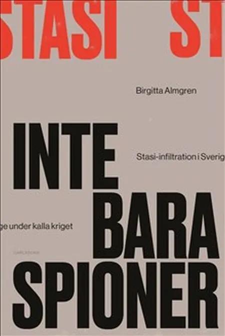 Inte bara spioner : Stasi-infiltration i Sverige under kalla kriget af Birgitta Almgren