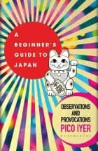 A Beginners Guide to Japan: Observations and Provocations af Pico Iyer