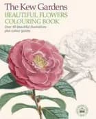 The Kew Gardens Beautiful Flowers Colouring Book: Over 40 Beautiful Illustrations Plus Colour Guides
