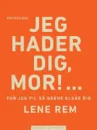 Jeg hader dig, mor! ... for jeg vil så gerne elske dig af Lene Rem