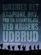 Hinsides Det Kaspiske Hav. Fra en Orientrejse ved krigens udbrud af Arthur Christensen