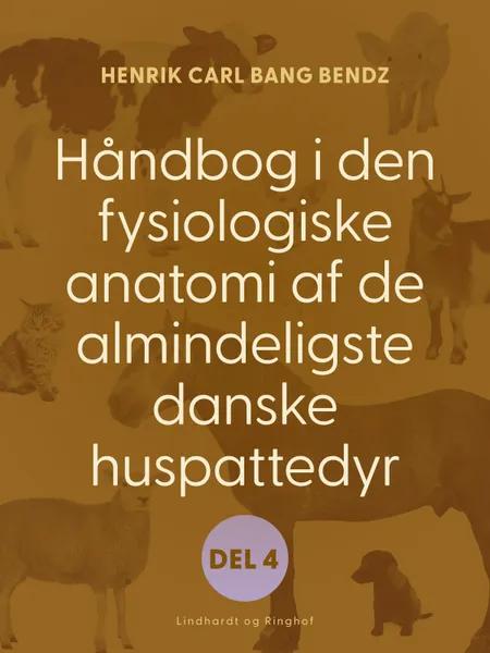 Håndbog i den fysiologiske anatomi af de almindeligste danske huspattedyr. Del 4 af Henrik Carl Bang Bendz