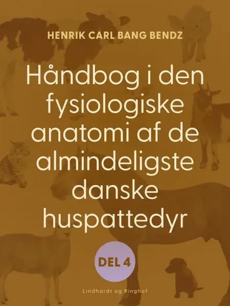 Håndbog i den fysiologiske anatomi af de almindeligste danske huspattedyr. Del 4 af Henrik Carl Bang Bendz