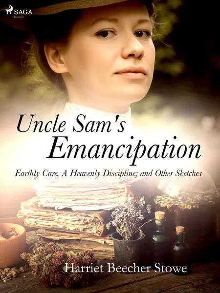 Uncle Sam's Emancipation; Earthly Care, A Heavenly Discipline; and Other Sketches af Harriet Beecher-Stowe