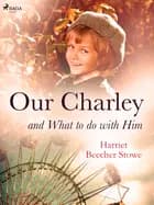 Our Charley and What to do with Him af Harriet Beecher-Stowe