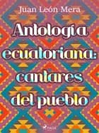 Antología ecuatoriana: cantares del pueblo af Juan León Mera