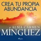 Crea tu propia abundancia af Alma Carmen Mínguez