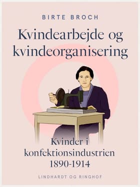 Kvindearbejde og kvindeorganisering. Kvinder i konfektionsindustrien 1890-1914 af Birte Broch