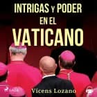 Intrigas y poder en el Vaticano af Vicens Lozano