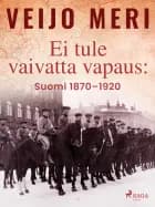 Ei tule vaivatta vapaus: Suomi 1870-1920 af Veijo Meri