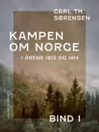 Kampen om Norge i årene 1813 og 1814. Bind 1 af Carl Th. Sørensen