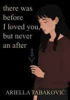 There Was Before I Loved You, But Never an After af Ariella Tabakovic