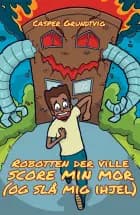 Robotten, der ville score min mor (og slå mig ihjel) af Casper Grundtvig