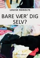 Bare vær dig selv? af Louise Roholte