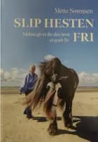 Slip Hesten Fri - Sådan giver du din hest et godt liv af Mette Sørensen