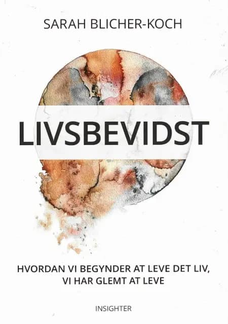 Livsbevidst - Hvordan vi begynder at leve det liv, vi har glemt at leve af Sarah Blicher-Koch